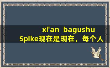 xi'an  bagushu  Spike现在是现在，每个人都应该迅速采取行动